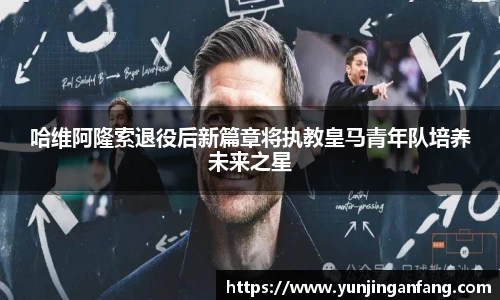 哈维阿隆索退役后新篇章将执教皇马青年队培养未来之星