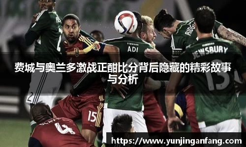 费城与奥兰多激战正酣比分背后隐藏的精彩故事与分析